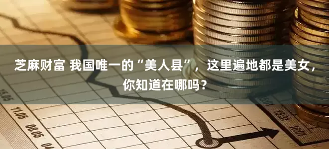 芝麻财富 我国唯一的“美人县”，这里遍地都是美女，你知道在哪吗？