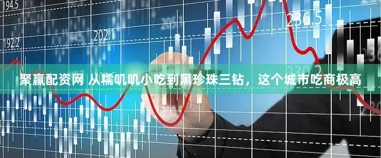 聚赢配资网 从糯叽叽小吃到黑珍珠三钻，这个城市吃商极高