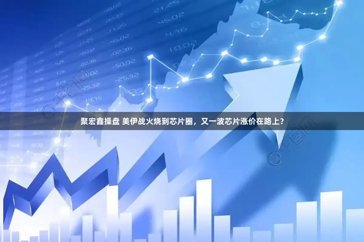 聚宏鑫操盘 美伊战火烧到芯片圈，又一波芯片涨价在路上？