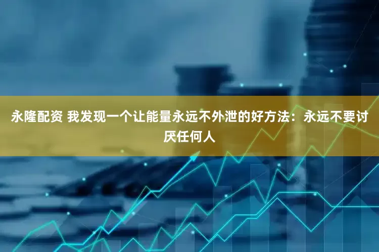 永隆配资 我发现一个让能量永远不外泄的好方法：永远不要讨厌任何人