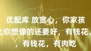 优配库 放宽心，你家孩子的命比你想像的还要好，有钱花，有肉吃