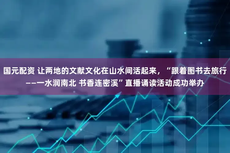 国元配资 让两地的文献文化在山水间活起来，“跟着图书去旅行——一水润南北 书香连密溪”直播诵读活动成功举办